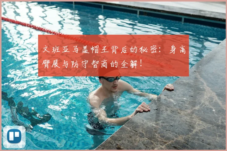 文班亚马盖帽王背后的秘密：身高臂展与防守智商的全解！