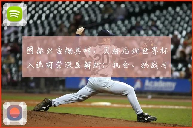 图赫尔含糊其辞，贝林厄姆世界杯入选前景深度解析：机会、挑战与最新动态