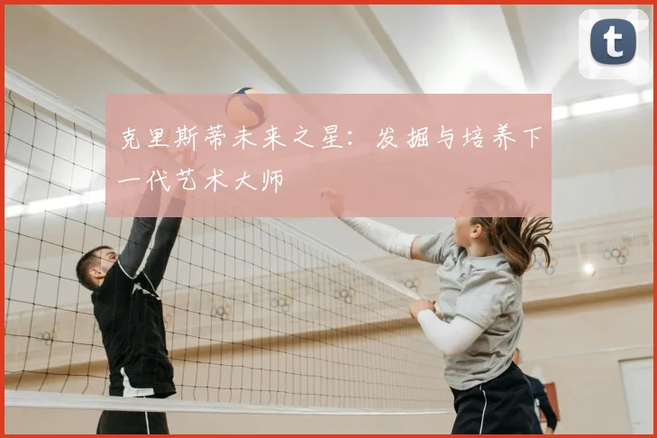 克里斯蒂未来之星：发掘与培养下一代艺术大师