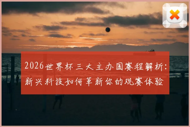 2026世界杯三大主办国赛程解析：新兴科技如何革新你的观赛体验