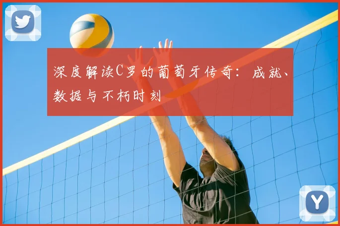 深度解读C罗的葡萄牙传奇：成就、数据与不朽时刻