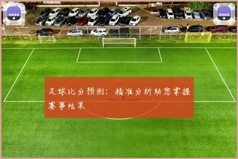 足球比分预测：精准分析助您掌握赛事结果