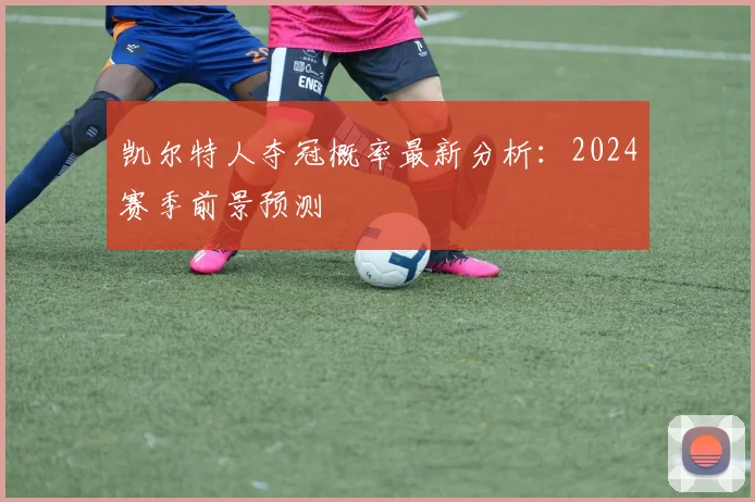 凯尔特人夺冠概率最新分析：2024赛季前景预测