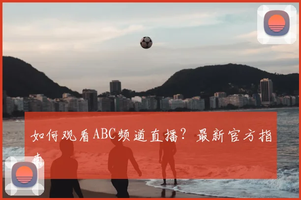 如何观看ABC频道直播？最新官方指南