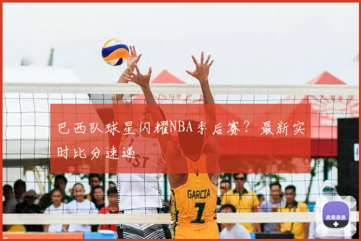 巴西队球星闪耀NBA季后赛？最新实时比分速递
