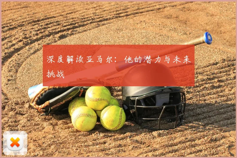 深度解读亚马尔:他的潜力与未来挑战