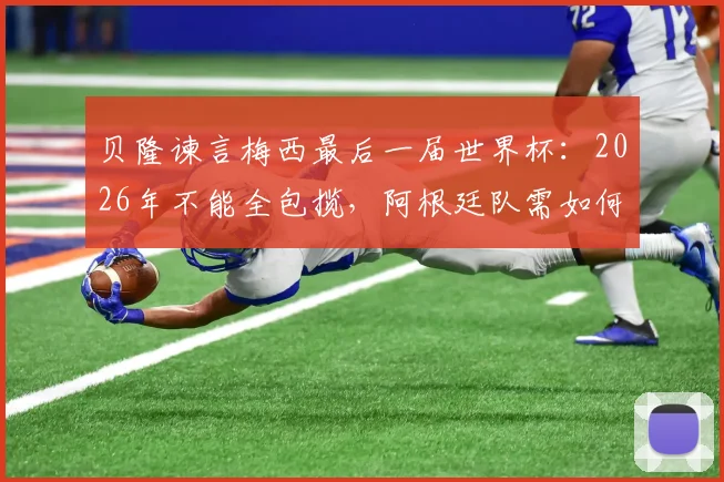 贝隆谏言梅西最后一届世界杯：2026年不能全包揽，阿根廷队需如何帮助球王？