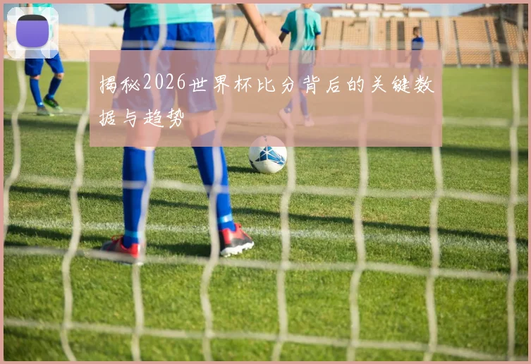 揭秘2026世界杯比分背后的关键数据与趋势