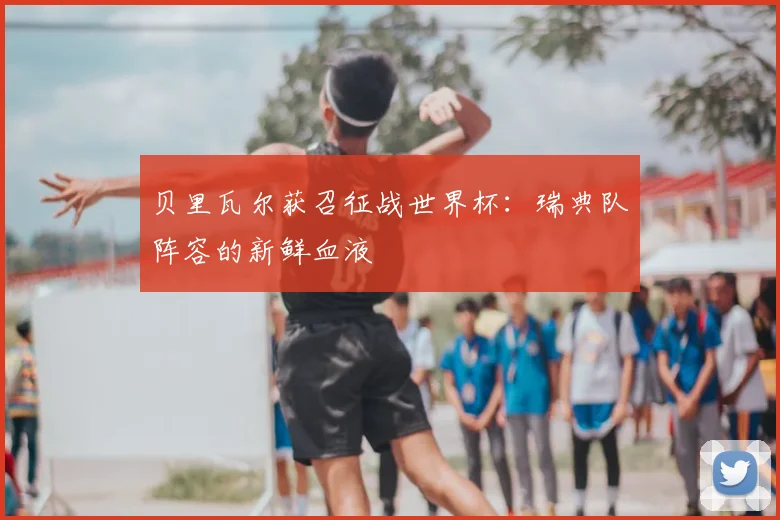 贝里瓦尔获召征战世界杯：瑞典队阵容的新鲜血液