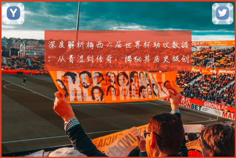 深度解析梅西六届世界杯助攻数据：从青涩到传奇，揭秘其历史级创造力的演变过程