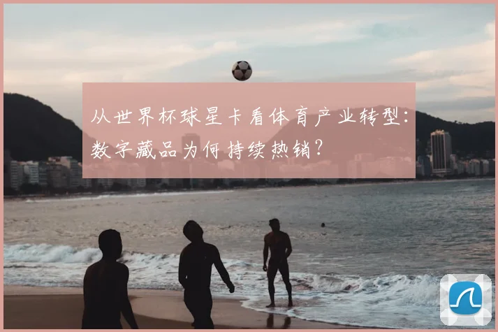 从世界杯球星卡看体育产业转型：数字藏品为何持续热销？