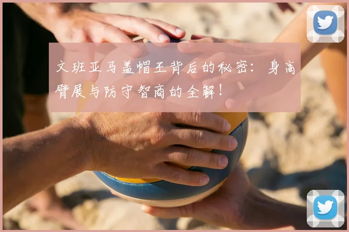 文班亚马盖帽王背后的秘密：身高臂展与防守智商的全解！
