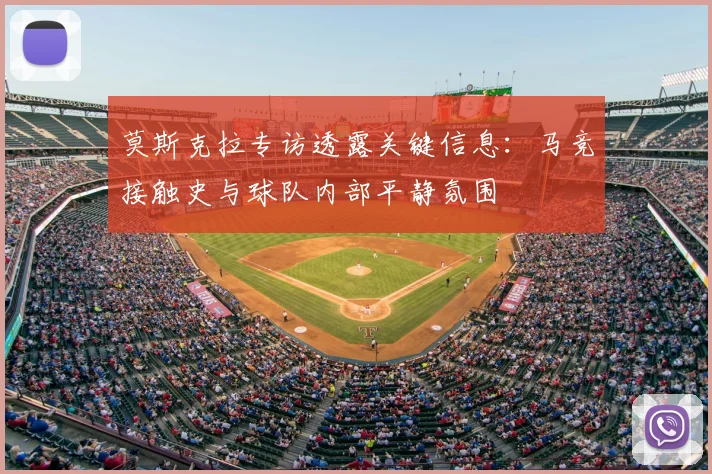 莫斯克拉专访透露关键信息：马竞接触史与球队内部平静氛围