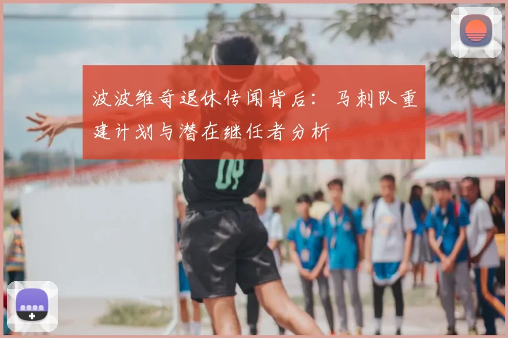 波波维奇退休传闻背后：马刺队重建计划与潜在继任者分析