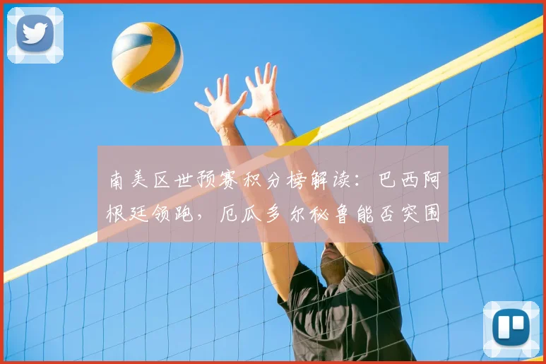 南美区世预赛积分榜解读：巴西阿根廷领跑，厄瓜多尔秘鲁能否突围出线？