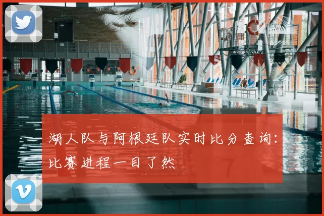 湖人队与阿根廷队实时比分查询：比赛进程一目了然