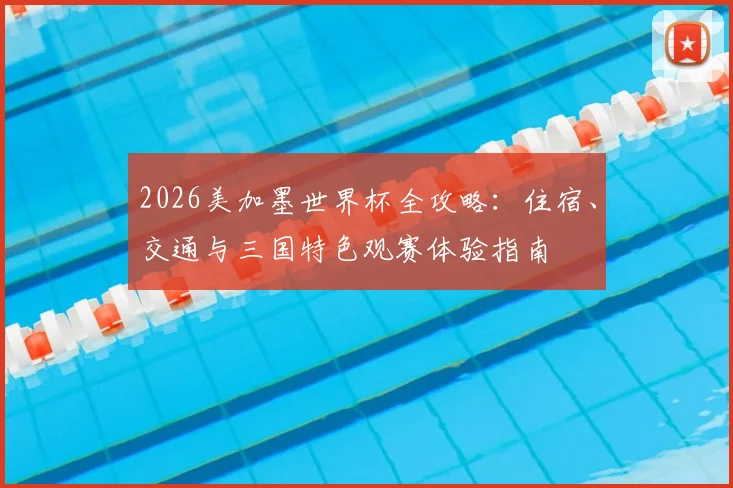 2026美加墨世界杯全攻略：住宿、交通与三国特色观赛体验指南