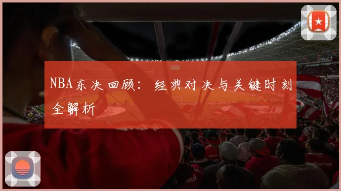 NBA东决回顾：经典对决与关键时刻全解析