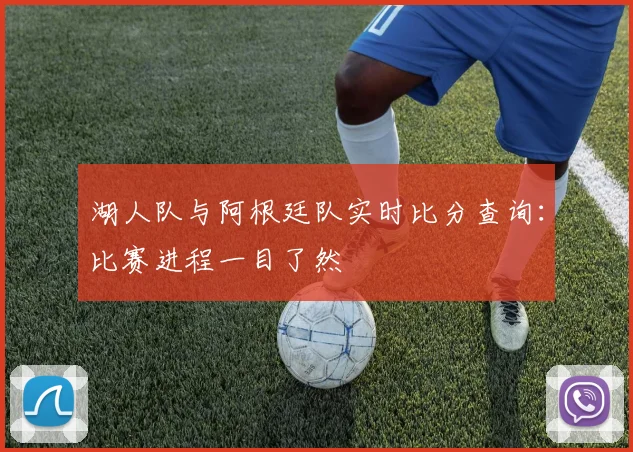湖人队与阿根廷队实时比分查询：比赛进程一目了然