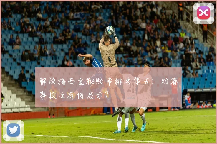 解读梅西金靴赔率排名第五：对赛事投注有何启示？
