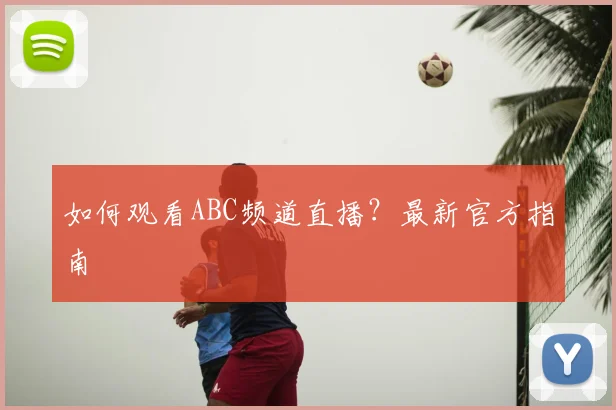 如何观看ABC频道直播？最新官方指南