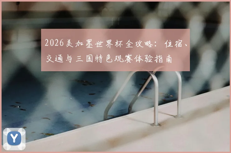 2026美加墨世界杯全攻略：住宿、交通与三国特色观赛体验指南