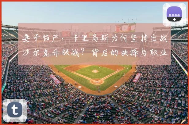 妻子临产，卡里乌斯为何坚持出战沙尔克升级战？背后的抉择与职业精神解读
