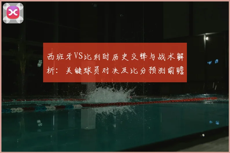 西班牙VS比利时历史交锋与战术解析：关键球员对决及比分预测前瞻