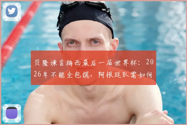 贝隆谏言梅西最后一届世界杯：2026年不能全包揽，阿根廷队需如何帮助球王？