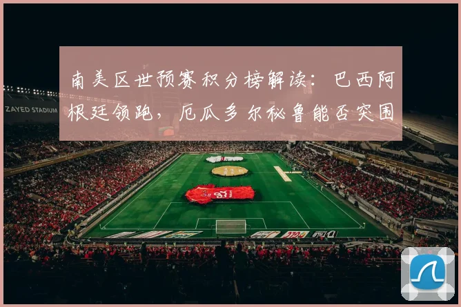 南美区世预赛积分榜解读：巴西阿根廷领跑，厄瓜多尔秘鲁能否突围出线？