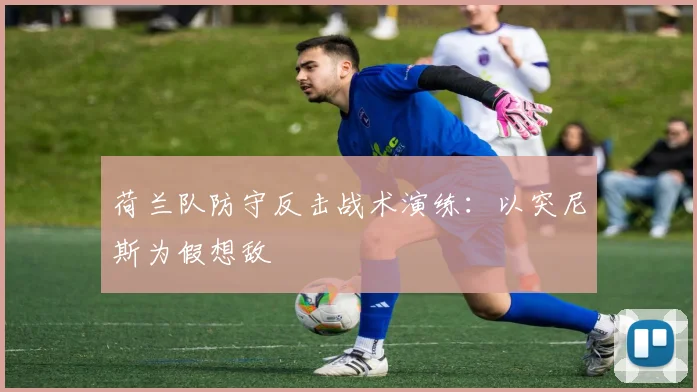 荷兰队防守反击战术演练:以突尼斯为假想敌