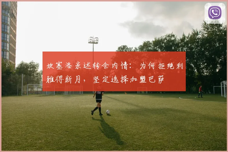 坎塞洛亲述转会内情：为何拒绝利雅得新月，坚定选择加盟巴萨