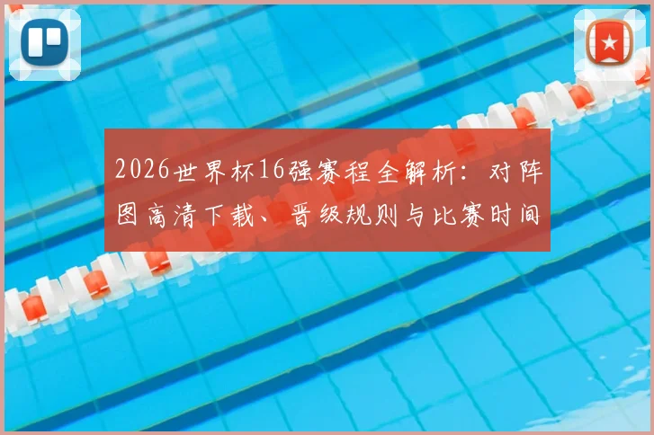 2026世界杯16强赛程全解析：对阵图高清下载、晋级规则与比赛时间详解